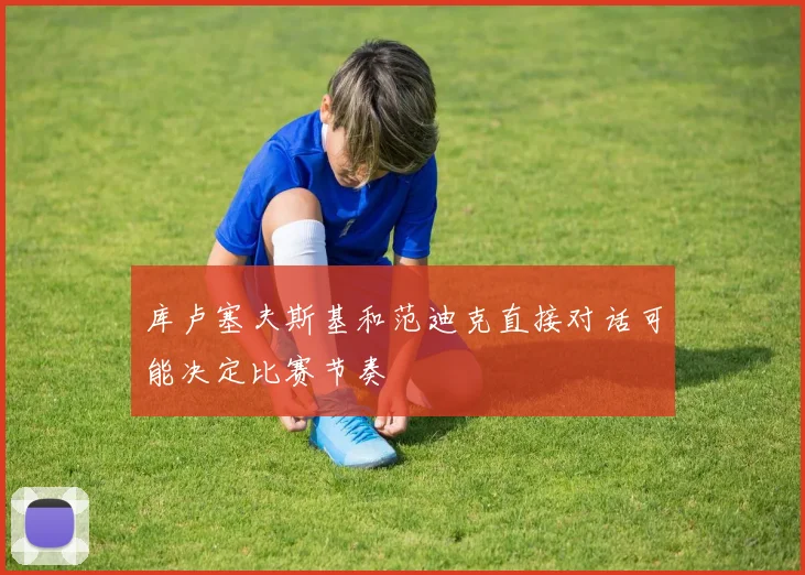 库卢塞夫斯基和范迪克直接对话可能决定比赛节奏