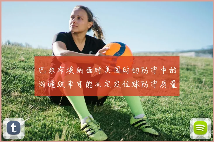 巴尔布埃纳面对美国时的防守中的沟通效率可能决定定位球防守质量