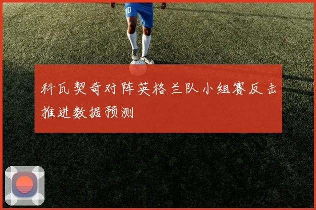 科瓦契奇对阵英格兰队小组赛反击推进数据预测