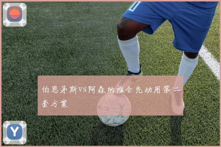 伯恩茅斯vs阿森纳谁会先动用第二套方案