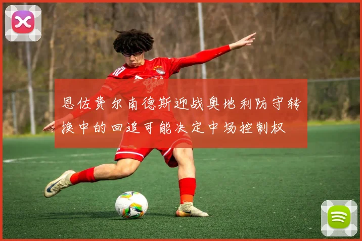 恩佐费尔南德斯迎战奥地利防守转换中的回追可能决定中场控制权