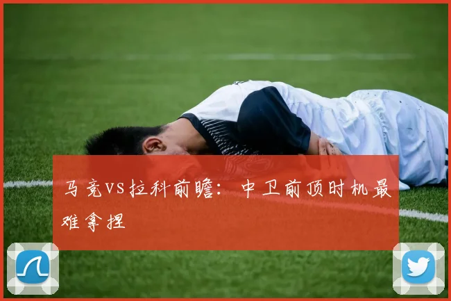 马竞vs拉科前瞻：中卫前顶时机最难拿捏