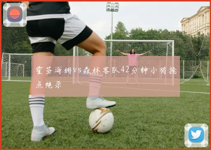 霍芬海姆vs森林客队42分钟小将抢点绝杀