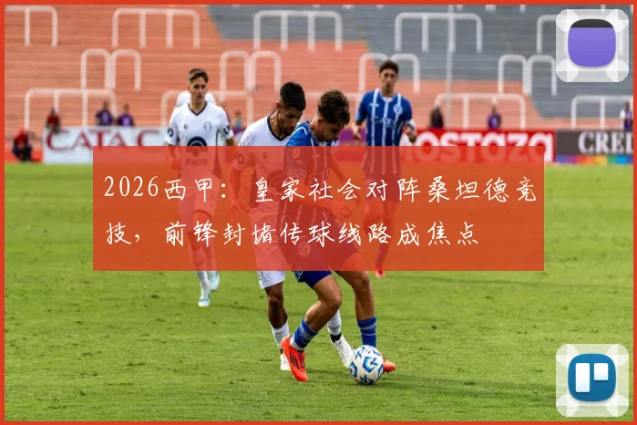 2026西甲：皇家社会对阵桑坦德竞技，前锋封堵传球线路成焦点
