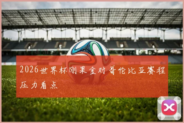2026世界杯刚果金对哥伦比亚赛程压力看点