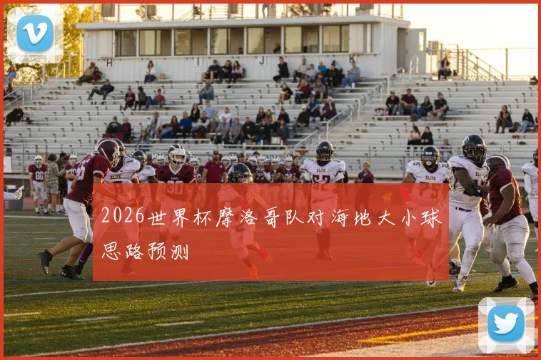 2026世界杯摩洛哥队对海地大小球思路预测