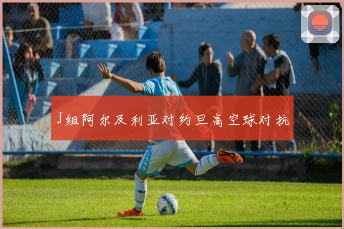 J组阿尔及利亚对约旦高空球对抗