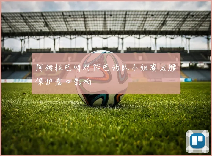 阿姆拉巴特对阵巴西队小组赛后腰保护盘口影响