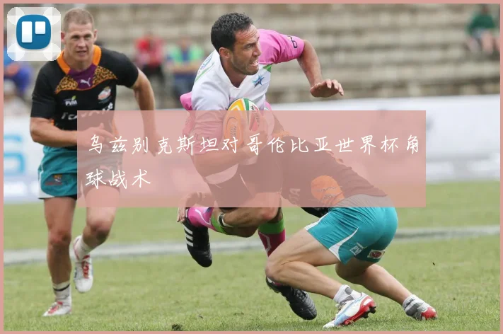 乌兹别克斯坦对哥伦比亚世界杯角球战术