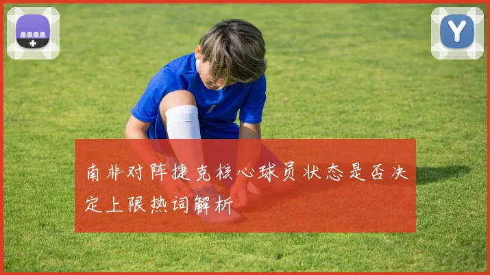 南非对阵捷克核心球员状态是否决定上限热词解析
