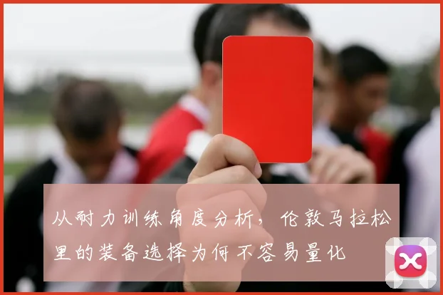 从耐力训练角度分析，伦敦马拉松里的装备选择为何不容易量化