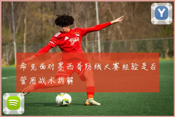 希克面对墨西哥防线大赛经验是否管用战术拆解