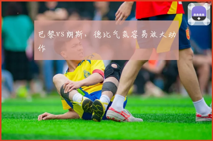 巴黎vs朗斯，德比气氛容易放大动作
