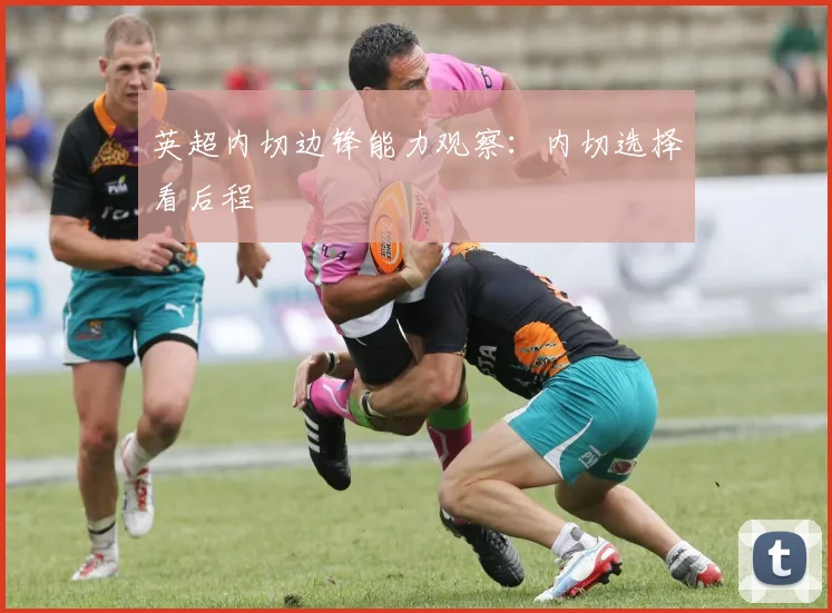 英超内切边锋能力观察：内切选择看后程
