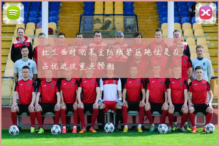 杜兰面对刚果金防线禁区跑位是否占优进攻重点预测