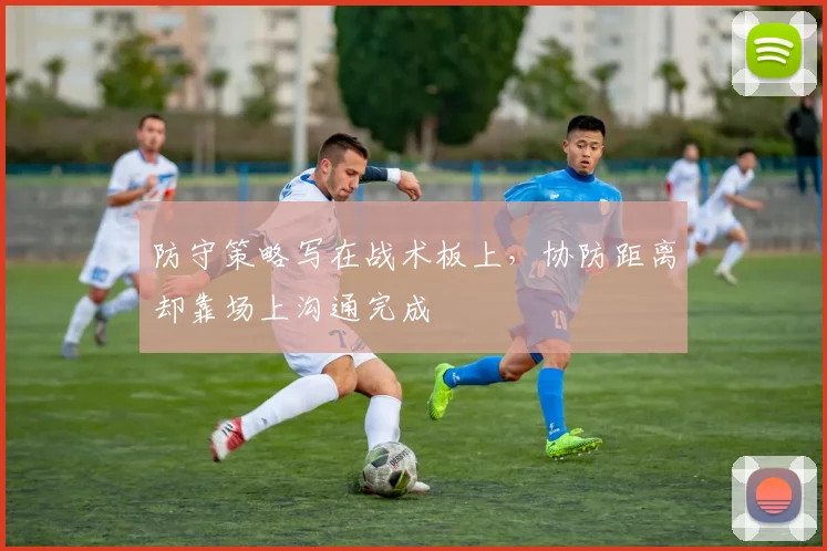 防守策略写在战术板上，协防距离却靠场上沟通完成