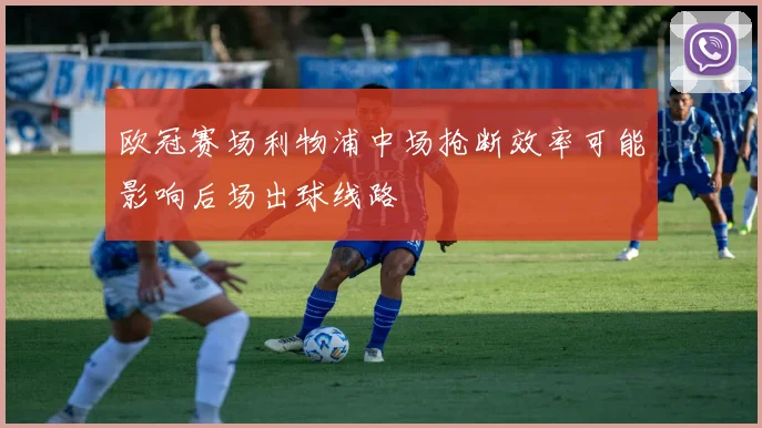 欧冠赛场利物浦中场抢断效率可能影响后场出球线路