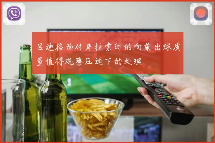 吕迪格面对库拉索时的向前出球质量值得观察压迫下的处理