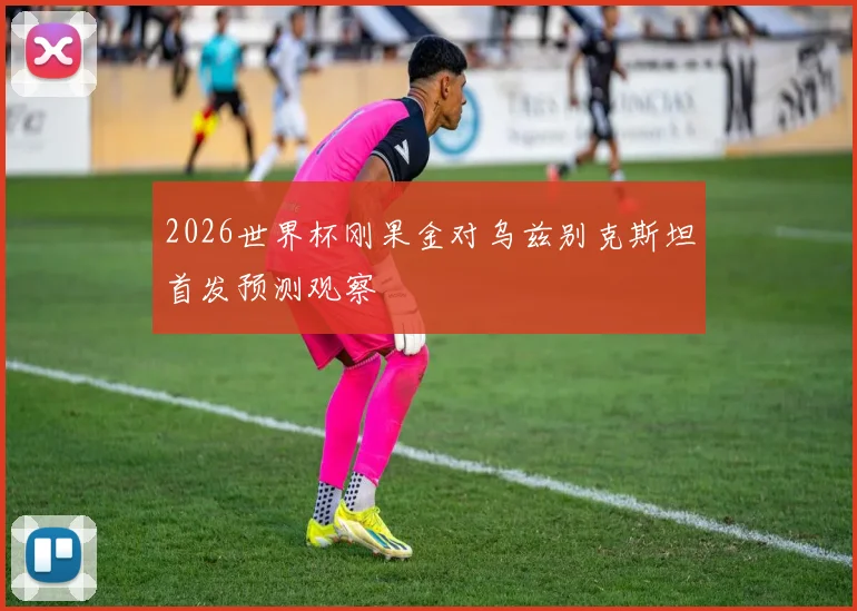 2026世界杯刚果金对乌兹别克斯坦首发预测观察