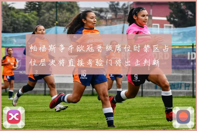 帕福斯争夺欧冠晋级席位时禁区占位层次将直接考验门将出击判断