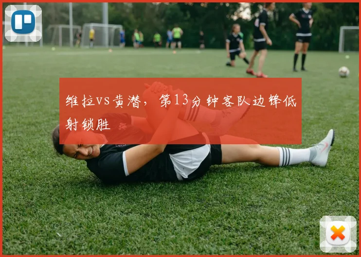 维拉vs黄潜，第13分钟客队边锋低射锁胜