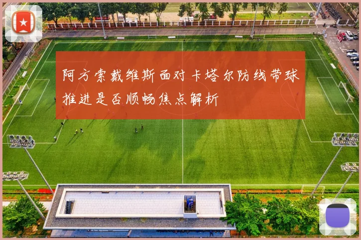 阿方索戴维斯面对卡塔尔防线带球推进是否顺畅焦点解析