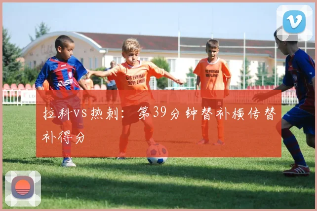 拉科vs热刺：第39分钟替补横传替补得分