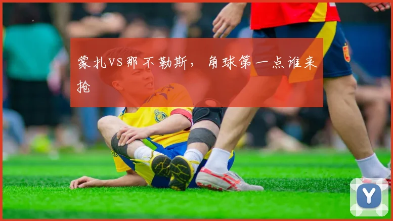 蒙扎vs那不勒斯,角球第一点谁来抢