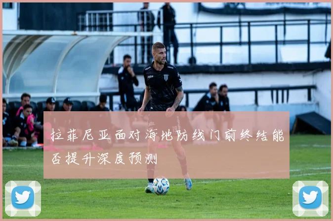 拉菲尼亚面对海地防线门前终结能否提升深度预测