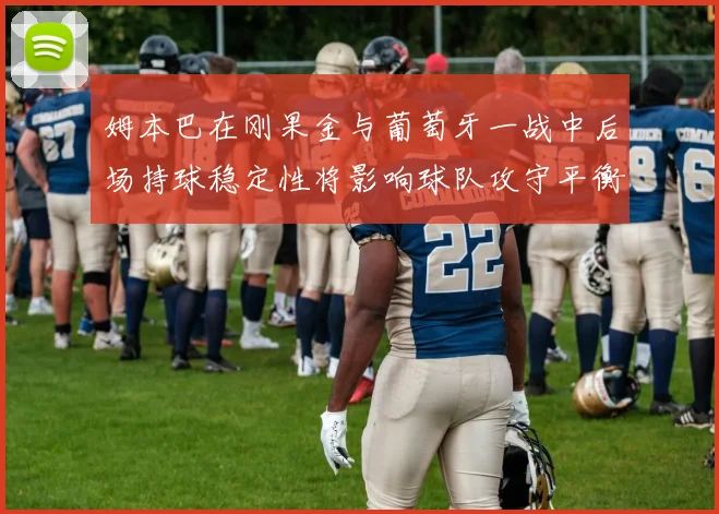 姆本巴在刚果金与葡萄牙一战中后场持球稳定性将影响球队攻守平衡