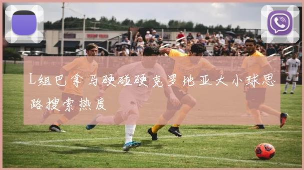 L组巴拿马硬碰硬克罗地亚大小球思路搜索热度