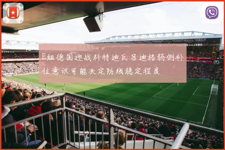 E组德国迎战科特迪瓦吕迪格弱侧补位意识可能决定防线稳定程度