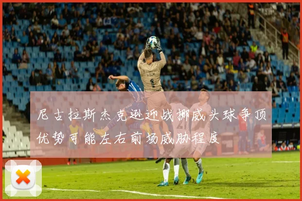 尼古拉斯杰克逊迎战挪威头球争顶优势可能左右前场威胁程度