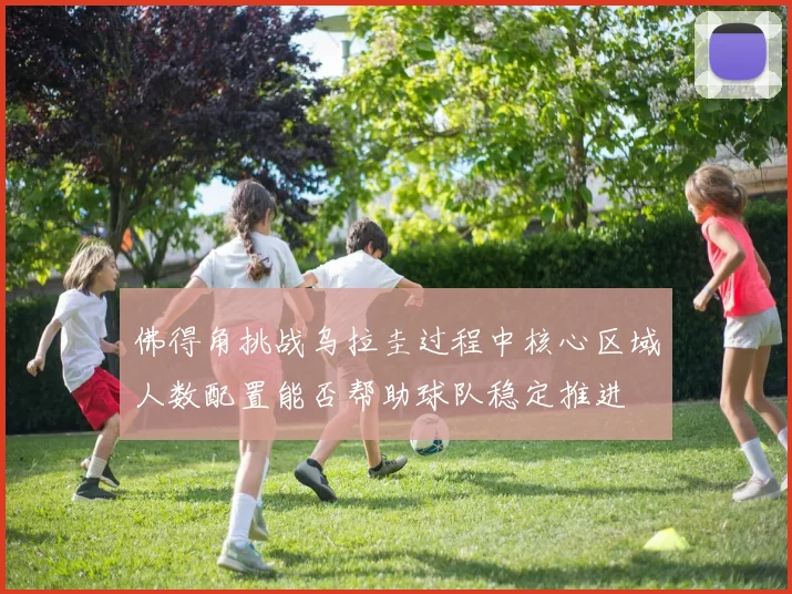 佛得角挑战乌拉圭过程中核心区域人数配置能否帮助球队稳定推进