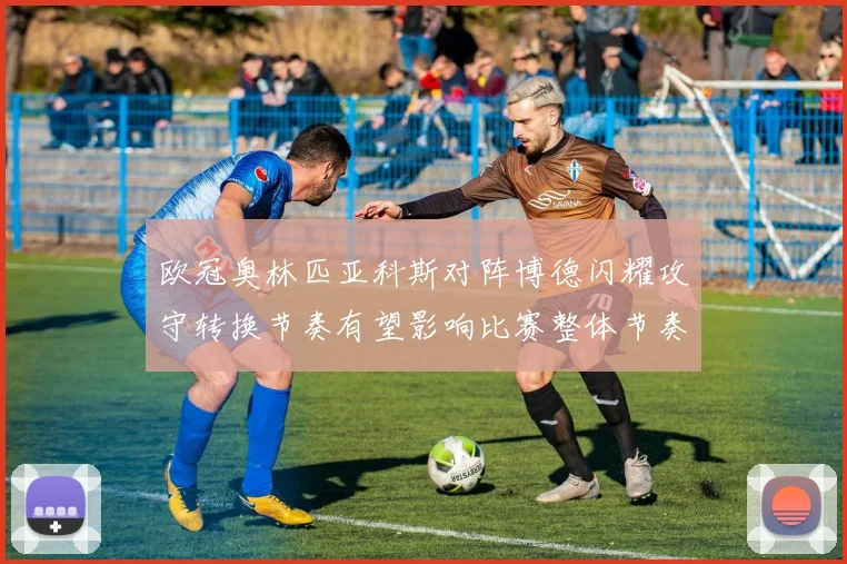 欧冠奥林匹亚科斯对阵博德闪耀攻守转换节奏有望影响比赛整体节奏