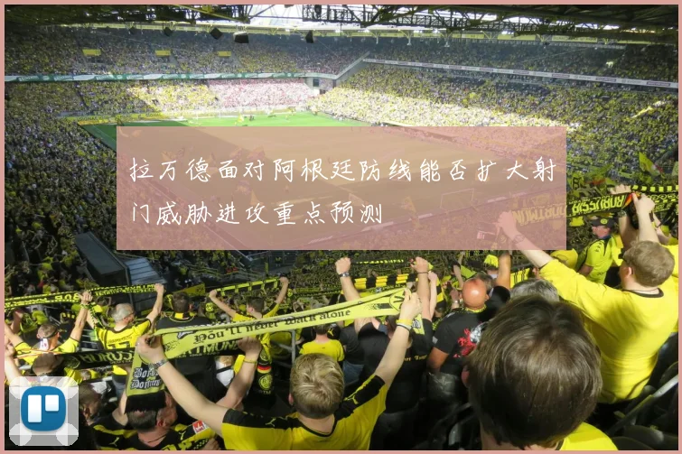 拉万德面对阿根廷防线能否扩大射门威胁进攻重点预测