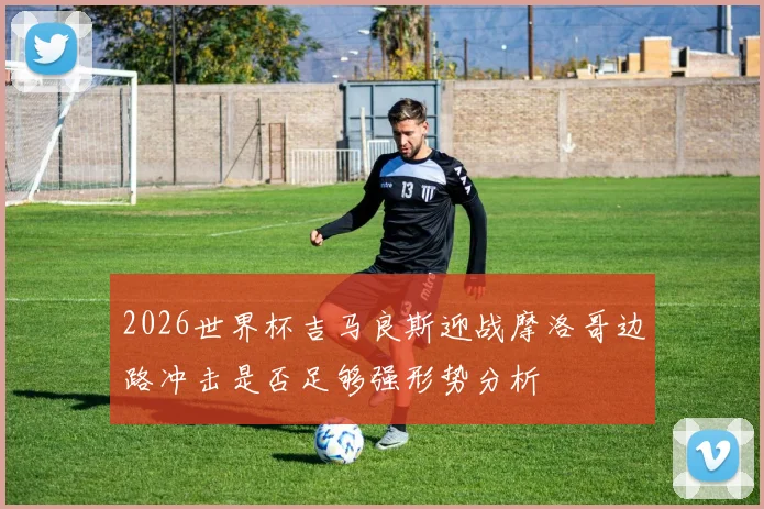 2026世界杯吉马良斯迎战摩洛哥边路冲击是否足够强形势分析