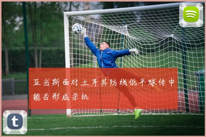 亚当斯面对土耳其防线低平球传中能否形成杀机