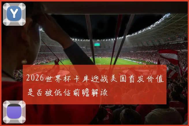 2026世界杯卡库迎战美国首发价值是否被低估前瞻解读