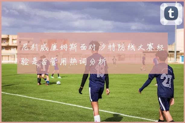 尼科威廉姆斯面对沙特防线大赛经验是否管用热词分析